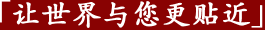 让世界与您更贴近