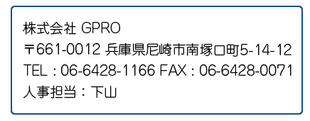 株式会社GPRO〒661-0012兵庫県尼崎市塚口町5-14-12TEL:06-6428-1166FAX:06-6428-0071人事担当:下山